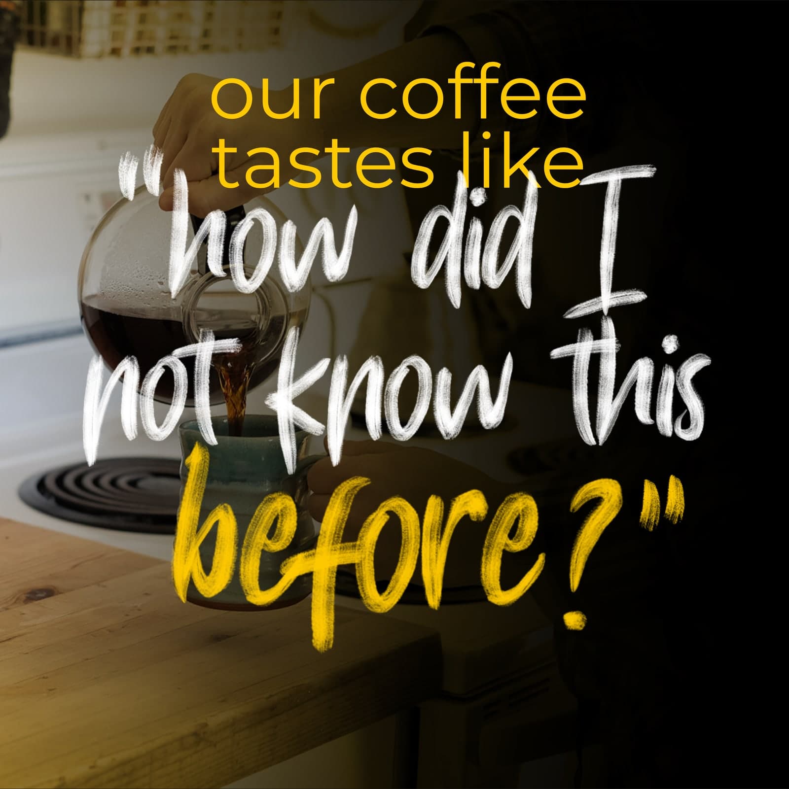 Peça da campanha: sobre a foto de um café sendo servido, a frase 'our coffee tastes like how did I not know this before?' em lettering branco e amarelo.